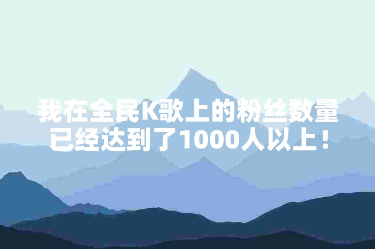 我在全民K歌上的粉丝数量已经达到了1000人以上！