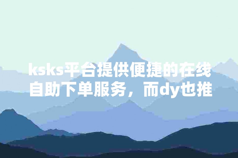 ksks平台提供便捷的在线自助下单服务，而dy也推出了类似的自助下单功能。