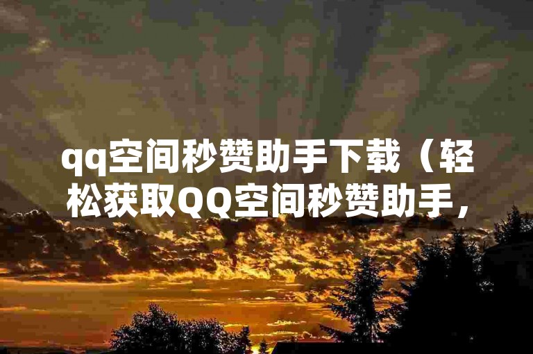 qq空间秒赞助手下载（轻松获取QQ空间秒赞助手，快捷安装体验流畅）