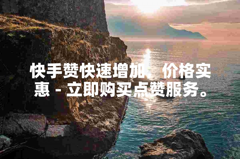 快手赞快速增加，价格实惠 - 立即购买点赞服务。