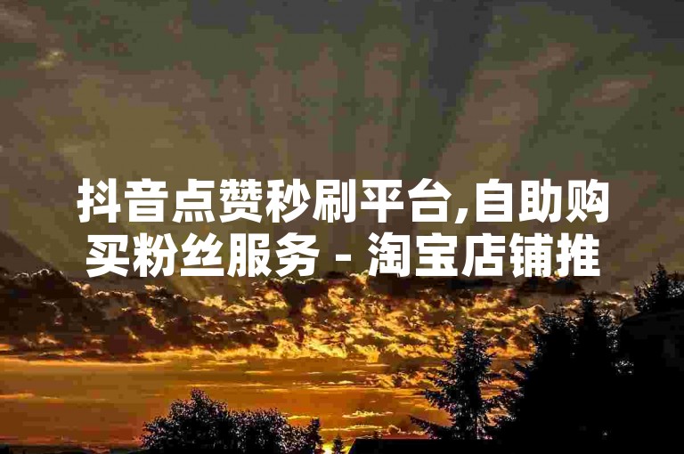 抖音点赞秒刷平台,自助购买粉丝服务 - 淘宝店铺推广工具 - 抖音数据提升即时处理