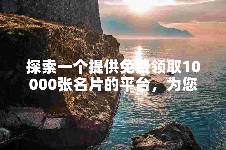 探索一个提供免费领取10000张名片的平台，为您的商务交流增添便捷。