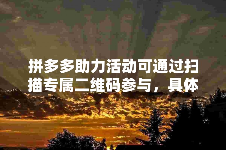 拼多多助力活动可通过扫描专属二维码参与，具体操作在{多多砍价平台}上进行。