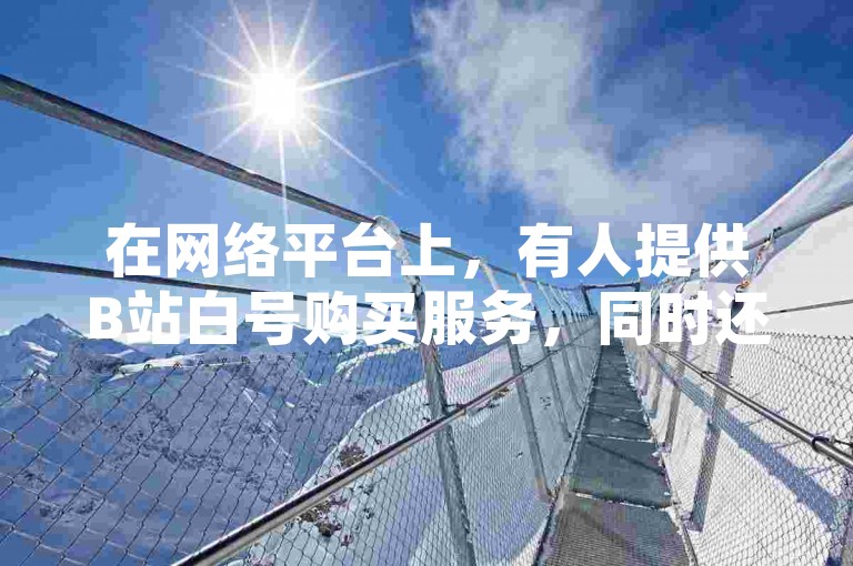 在网络平台上，有人提供B站白号购买服务，同时还售卖1w快手号，甚至还有QQ名片赞商店网页供人浏览。