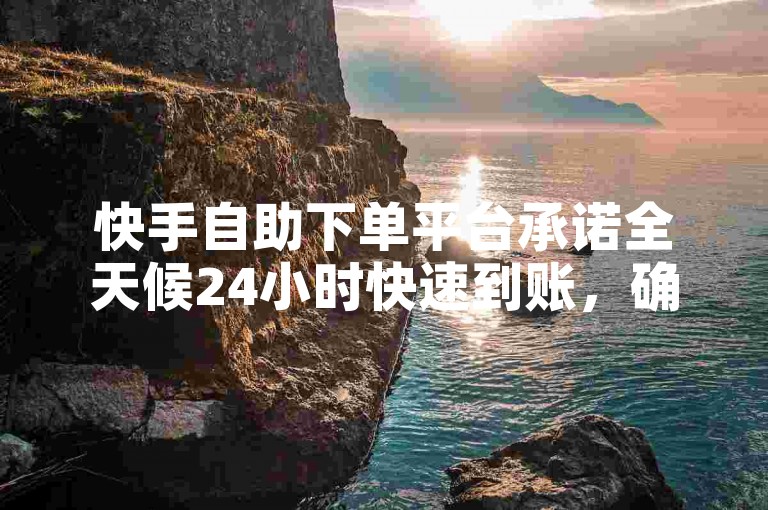 快手自助下单平台承诺全天候24小时快速到账，确保您的交易便捷无忧。