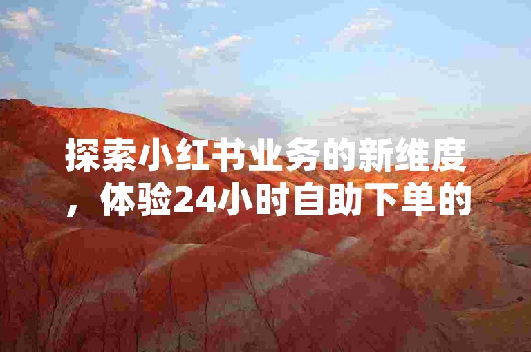 探索小红书业务的新维度，体验24小时自助下单的便捷服务，让dy赞的增长变得轻松自如。