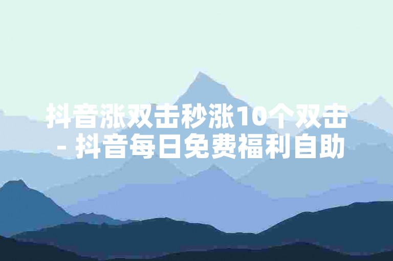 抖音涨双击秒涨10个双击 - 抖音每日免费福利自助下单