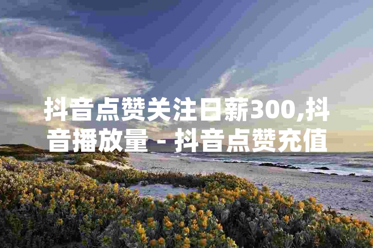 抖音点赞关注日薪300,抖音播放量 - 抖音点赞充值 - dym卡盟震撼爆料，这些信息可能涉及违规操作，请谨慎对待。