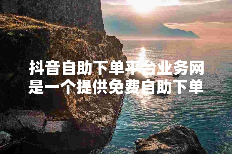抖音自助下单平台业务网是一个提供免费自助下单服务的低价dy业务平台。