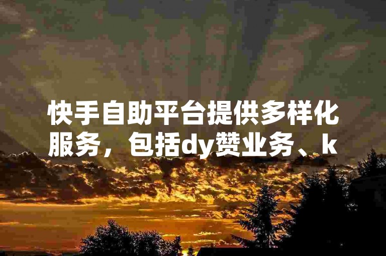 快手自助平台提供多样化服务，包括dy赞业务、ks自助下单商城以及粉丝增长服务，同时还有小白龙马山肥大地房产装修网站等特色服务。