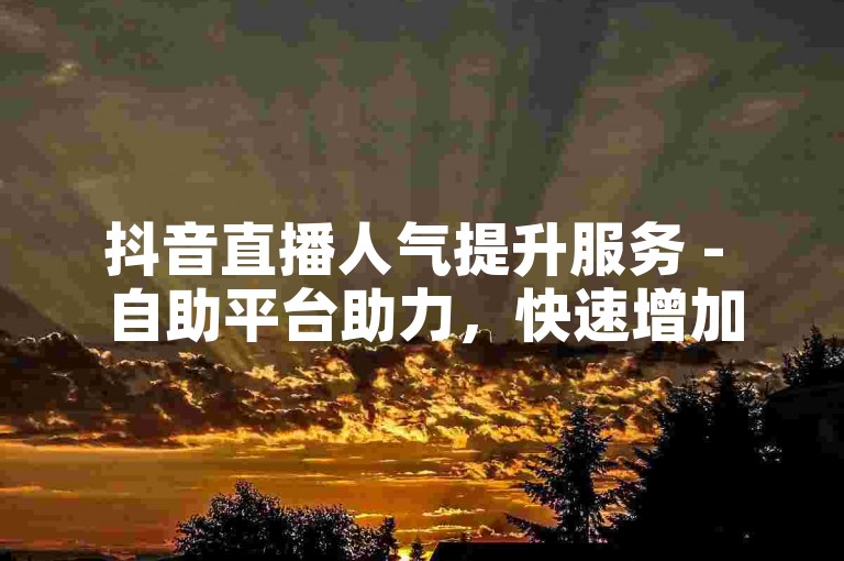 抖音直播人气提升服务 - 自助平台助力，快速增加观众互动。