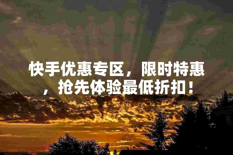 快手优惠专区，限时特惠，抢先体验最低折扣！