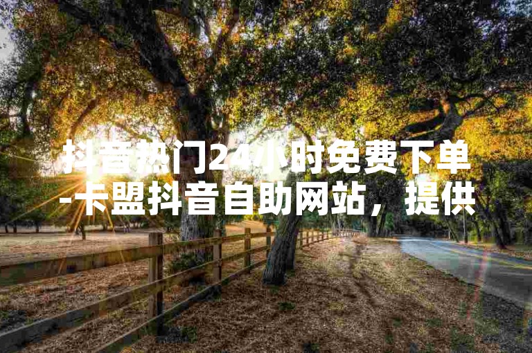 抖音热门24小时免费下单-卡盟抖音自助网站，提供便捷的在线服务体验。