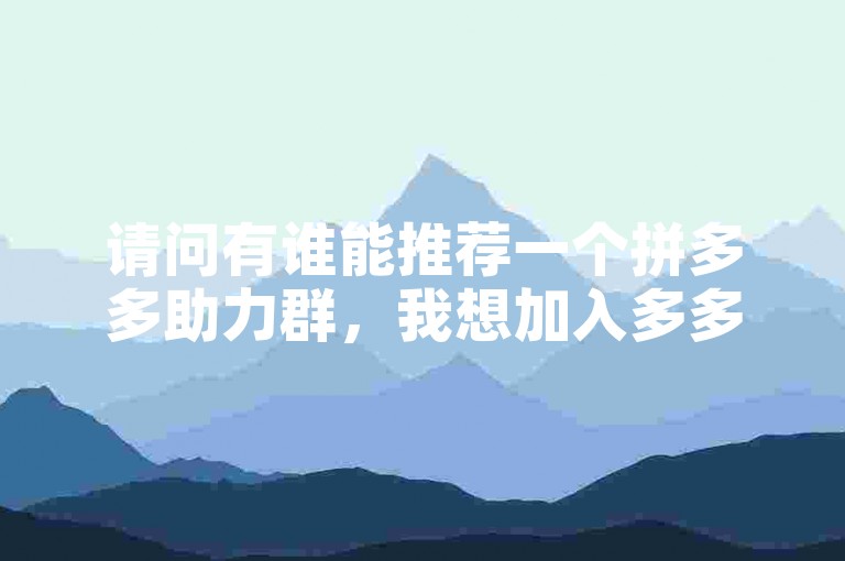 请问有谁能推荐一个拼多多助力群，我想加入多多互助网站。