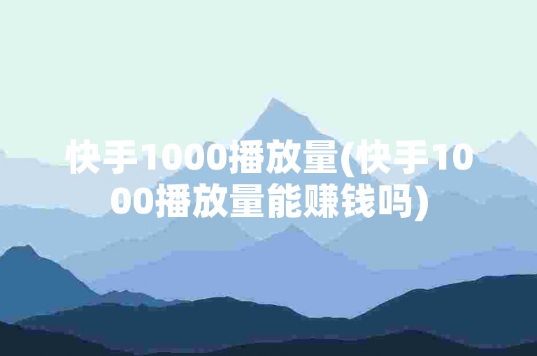 快手1000播放量(快手1000播放量能赚钱吗)