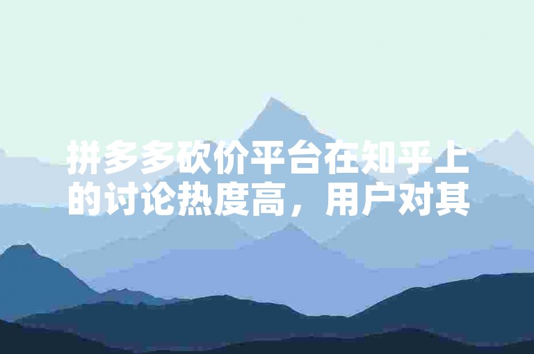 拼多多砍价平台在知乎上的讨论热度高，用户对其真实性和可信度评价不一。