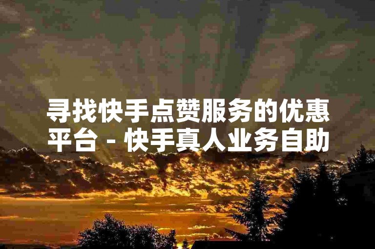 寻找快手点赞服务的优惠平台 - 快手真人业务自助下单，价格亲民。