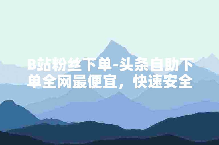 B站粉丝下单-头条自助下单全网最便宜，快速安全提升账号影响力。