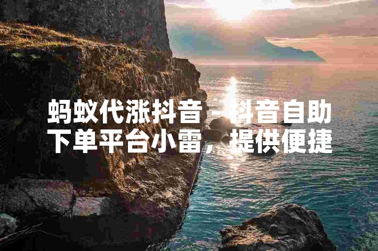 蚂蚁代涨抖音 - 抖音自助下单平台小雷，提供便捷的服务。