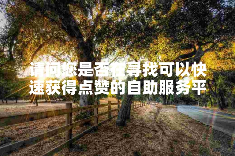 请问您是否在寻找可以快速获得点赞的自助服务平台？