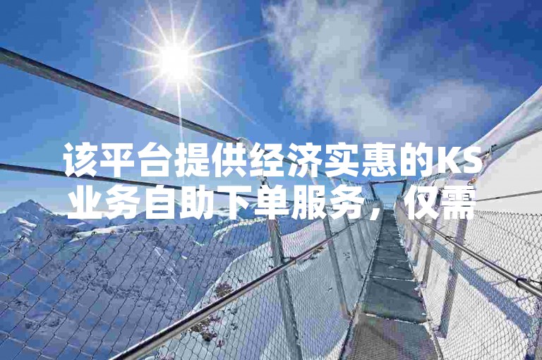 该平台提供经济实惠的KS业务自助下单服务，仅需52秒即可获得网模板。