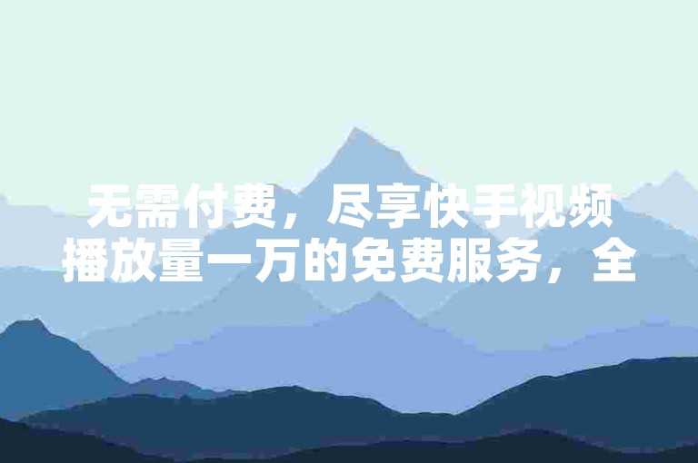 无需付费，尽享快手视频播放量一万的免费服务，全天候24小时自动下单平台。