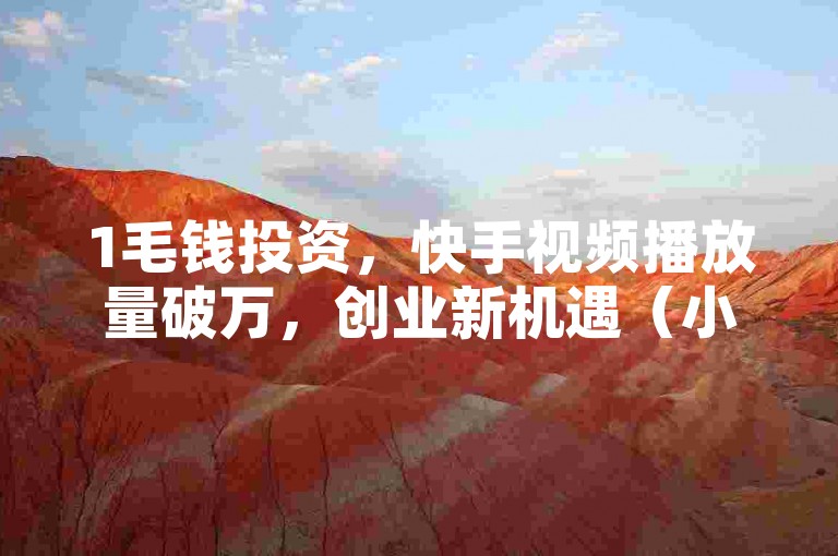 1毛钱投资，快手视频播放量破万，创业新机遇（小额投入，快手高播放量成就创业梦想）
