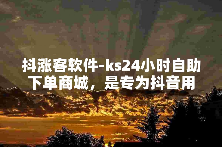 抖涨客软件-ks24小时自助下单商城，是专为抖音用户设计的增粉应用。