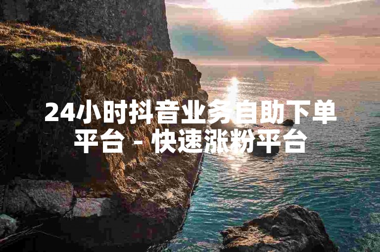 24小时抖音业务自助下单平台 - 快速涨粉平台