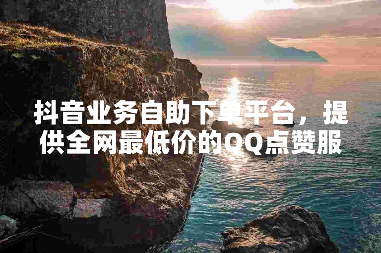 抖音业务自助下单平台，提供全网最低价的QQ点赞服务，仅需一块钱即可获得1000点赞。