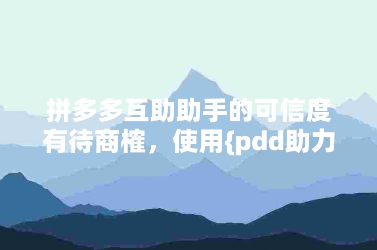 拼多多互助助手的可信度有待商榷，使用{pdd助力}时需谨慎。