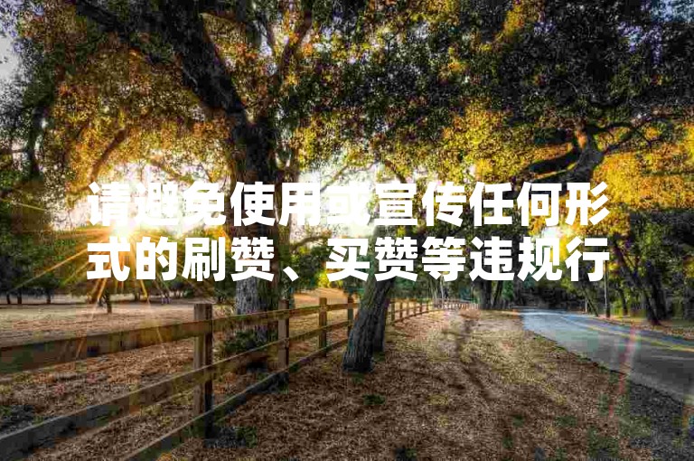 请避免使用或宣传任何形式的刷赞、买赞等违规行为，这些行为可能会违反平台规定，并带来不良后果。我们应该倡导原创和诚信创作，通过自身的思考与努力来撰写有价值的内容。