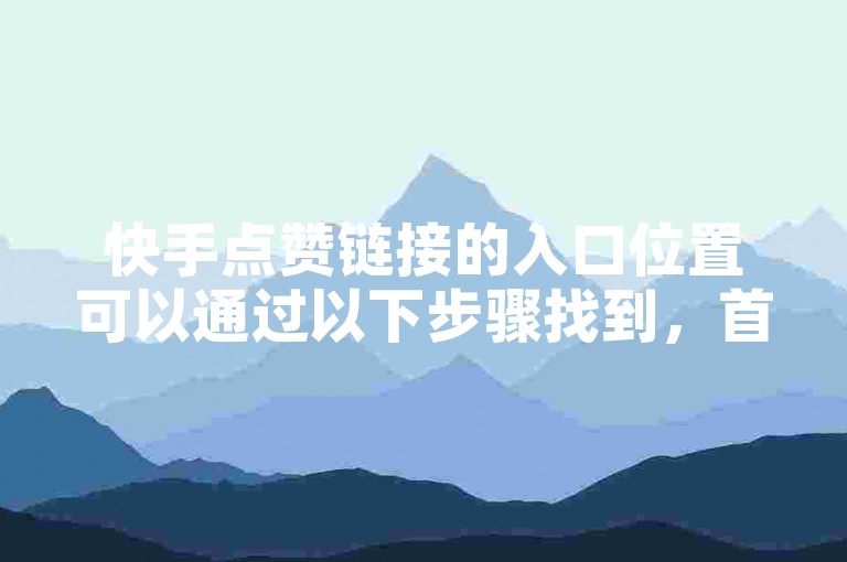 快手点赞链接的入口位置可以通过以下步骤找到，首先打开快手应用，然后进入个人中心或视频页面，通常在视频下方或侧边栏会有点赞图标，点击即可进入点赞页面。