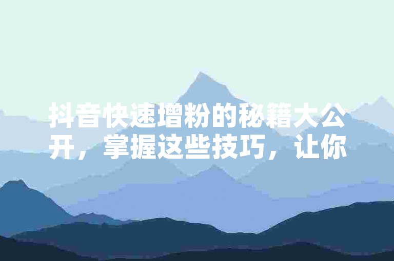 抖音快速增粉的秘籍大公开，掌握这些技巧，让你的抖音粉丝数量飞速增长！2025必备攻略。