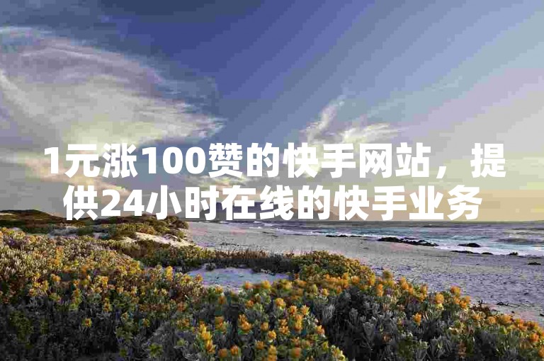 1元涨100赞的快手网站，提供24小时在线的快手业务服务，包括秒单业务和游戏卡盟自动发卡。