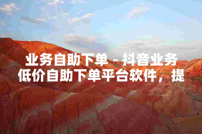 业务自助下单 - 抖音业务低价自助下单平台软件，提供便捷的在线服务。