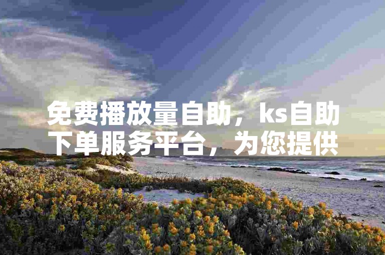 免费播放量自助，ks自助下单服务平台，为您提供便捷的在线服务。
