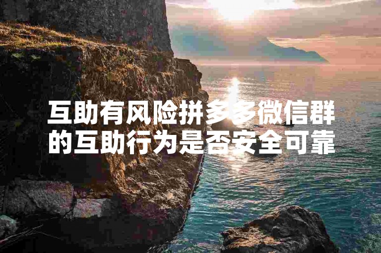 互助有风险拼多多微信群的互助行为是否安全可靠？