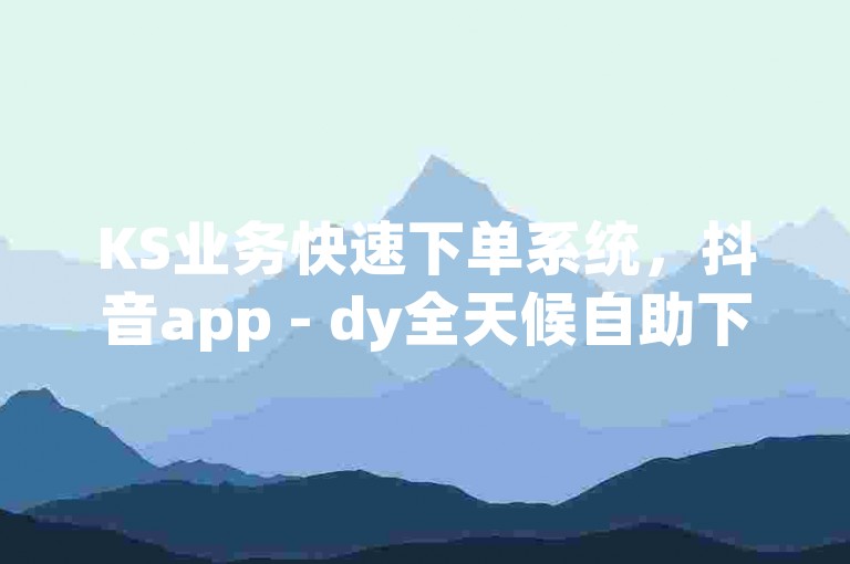 KS业务快速下单系统，抖音app - dy全天候自助下单平台点赞 - 抖音 官方免费版