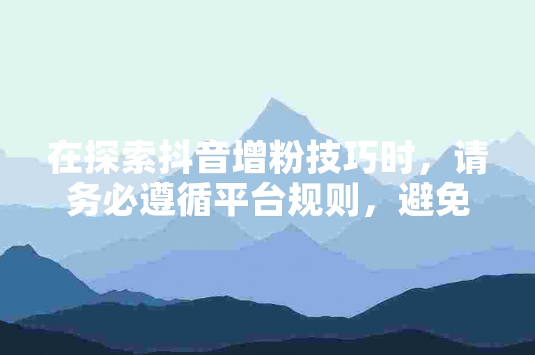 在探索抖音增粉技巧时，请务必遵循平台规则，避免使用非法手段购买机器粉，以维护良好的网络环境。