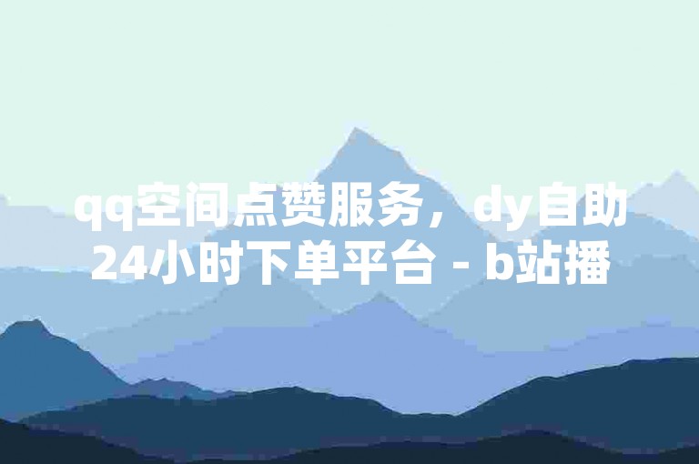 qq空间点赞服务，dy自助24小时下单平台 - b站播放量免费下单 - 空间赞业务全天候在线。