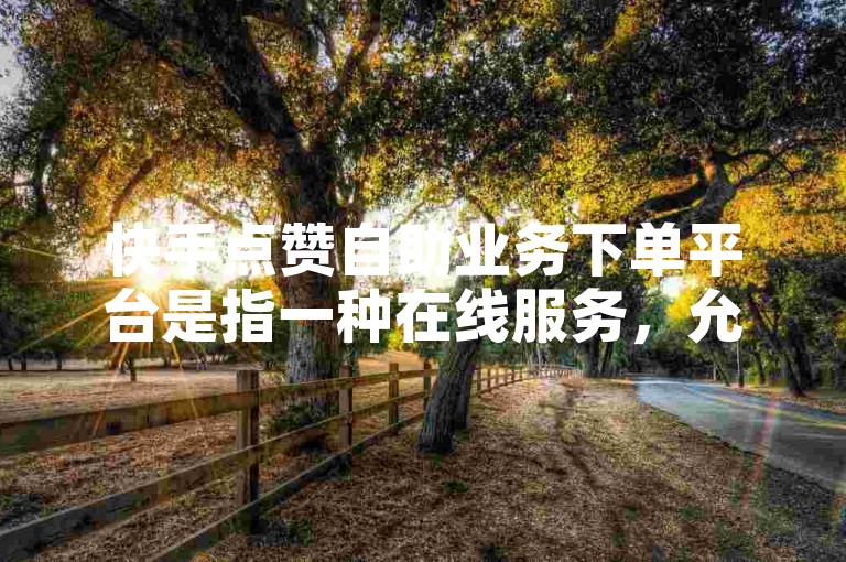 快手点赞自助业务下单平台是指一种在线服务，允许用户通过自助方式快速获得快手视频的点赞。