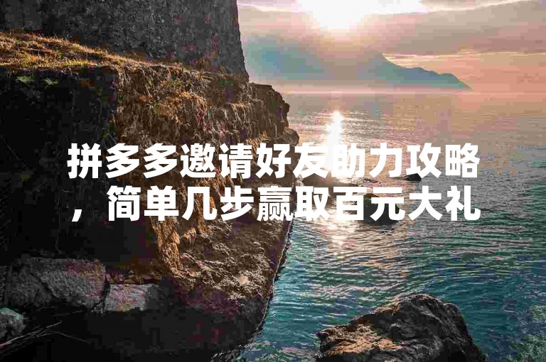 拼多多邀请好友助力攻略，简单几步赢取百元大礼。