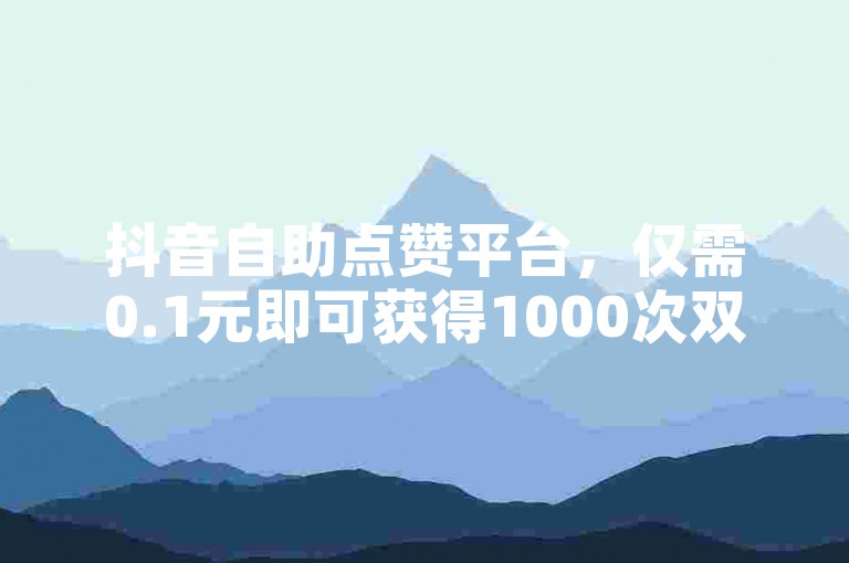 抖音自助点赞平台，仅需0.1元即可获得1000次双击。