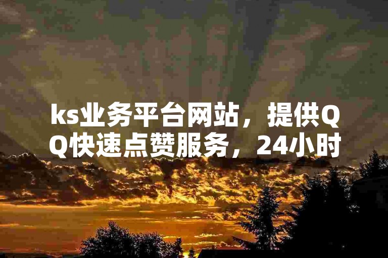 ks业务平台网站，提供QQ快速点赞服务，24小时在线，快手上的赞只需几分钱一个。