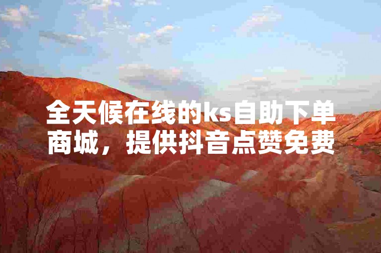 全天候在线的ks自助下单商城，提供抖音点赞免费服务。