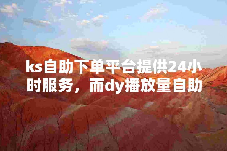 ks自助下单平台提供24小时服务，而dy播放量自助下单平台则专注于提升视频播放量。