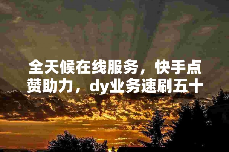 全天候在线服务，快手点赞助力，dy业务速刷五十赞。