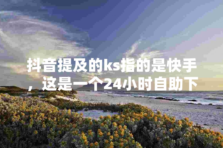 抖音提及的ks指的是快手，这是一个24小时自助下单商城app，专门用于处理ks业务下单的平台。