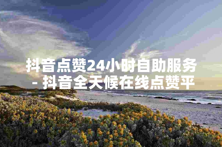 抖音点赞24小时自助服务 - 抖音全天候在线点赞平台。
